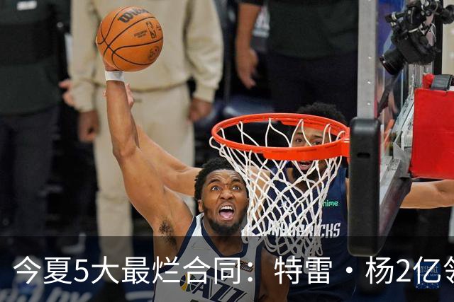 今夏5大最烂合同：特雷·杨2亿领衔 湖人掏空家底 活塞两度上榜