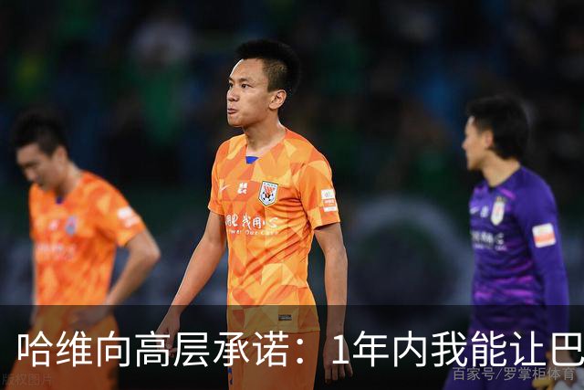哈维向高层承诺：1年内我能让巴萨达到拜仁的水平