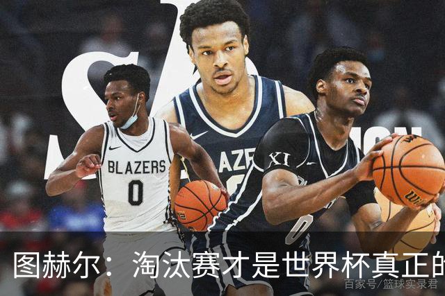 图赫尔：淘汰赛才是世界杯真正的开始，比赛越重要我们表现会越好