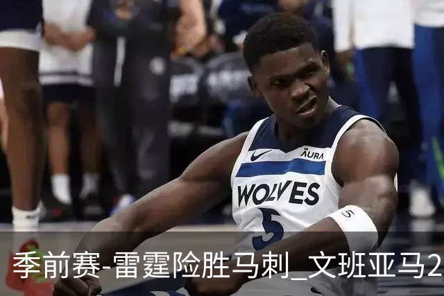 季前赛-雷霆险胜马刺 文班亚马20分切特21+9