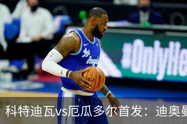 科特迪瓦vs厄瓜多尔首发：迪奥曼德PK凯塞多，凯西、因卡皮耶出战