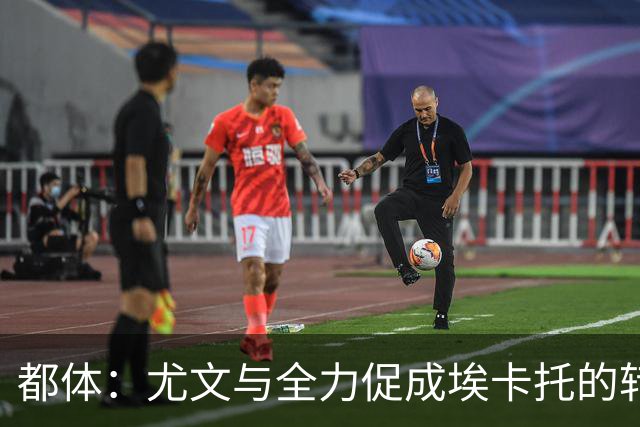 都体：尤文与全力促成埃卡托的转会 计划1500万欧签下他并回租